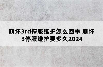 崩坏3rd停服维护怎么回事 崩坏3停服维护要多久2024